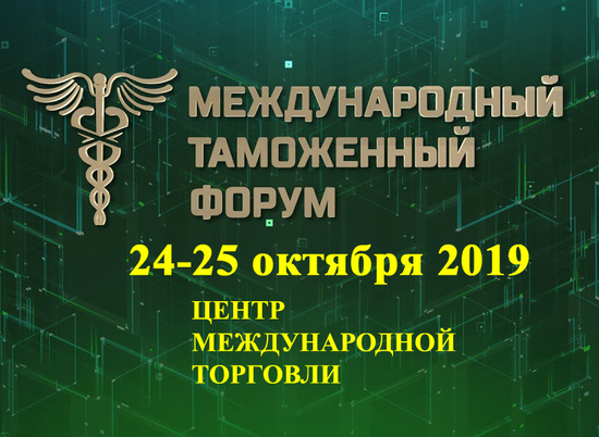 В октябре в Москве состоится Международный таможенный форум – 2019